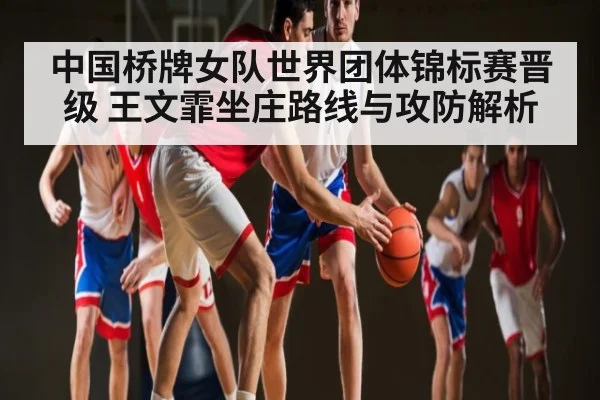 中国桥牌女队世界团体锦标赛晋级 王文霏坐庄路线与攻防解析